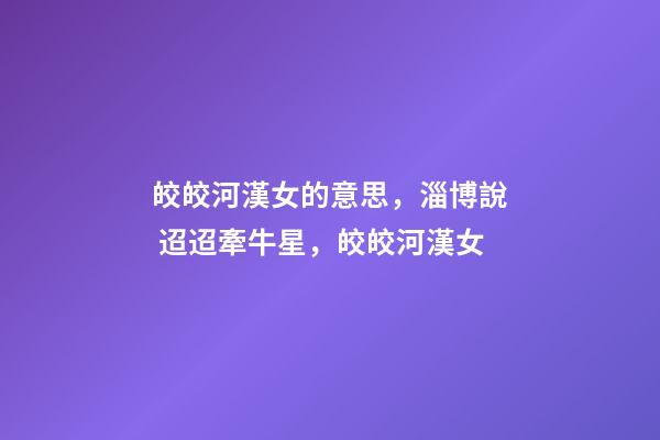 皎皎河漢女的意思，淄博說 迢迢牽牛星，皎皎河漢女-第1張-觀點(diǎn)-玄機(jī)派